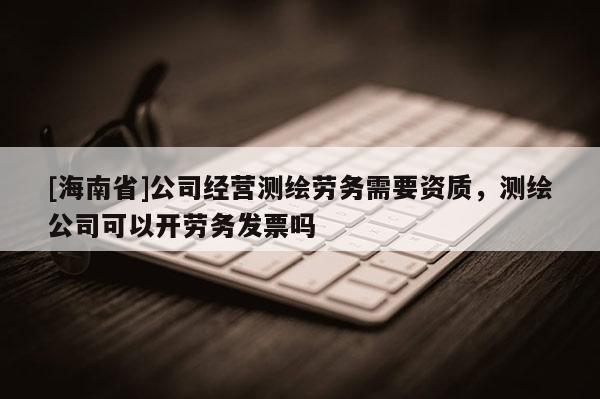 [海南省]公司经营测绘劳务需要资质，测绘公司可以开劳务发票吗