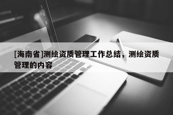 [海南省]测绘资质管理工作总结，测绘资质管理的内容
