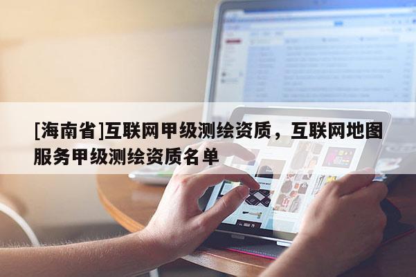 [海南省]互联网甲级测绘资质，互联网地图服务甲级测绘资质名单