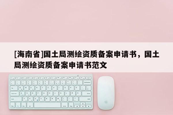 [海南省]国土局测绘资质备案申请书，国土局测绘资质备案申请书范文