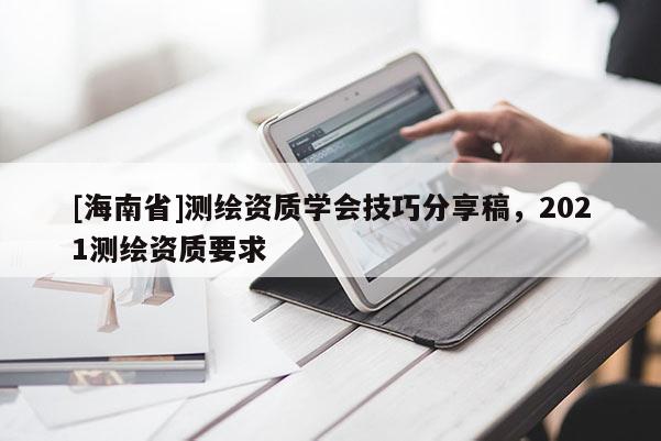 [海南省]测绘资质学会技巧分享稿，2021测绘资质要求