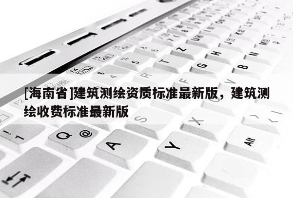 [海南省]建筑测绘资质标准最新版，建筑测绘收费标准最新版