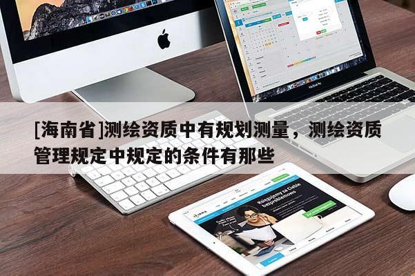 [海南省]测绘资质中有规划测量，测绘资质管理规定中规定的条件有那些