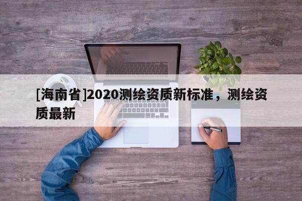 [海南省]2020测绘资质新标准，测绘资质最新