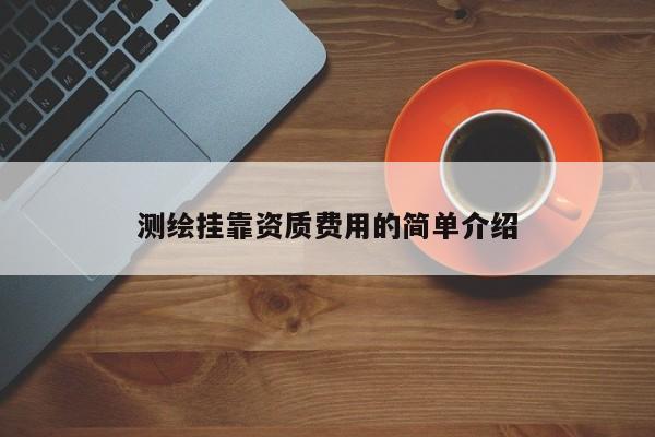 测绘挂靠资质费用的简单介绍