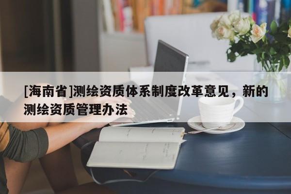 [海南省]测绘资质体系制度改革意见，新的测绘资质管理办法
