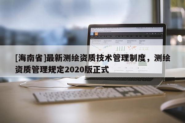 [海南省]最新测绘资质技术管理制度，测绘资质管理规定2020版正式