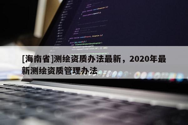 [海南省]测绘资质办法最新，2020年最新测绘资质管理办法