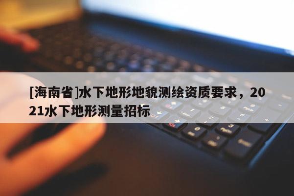 [海南省]水下地形地貌测绘资质要求，2021水下地形测量招标