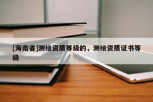 [海南省]测绘资质等级的，测绘资质证书等级