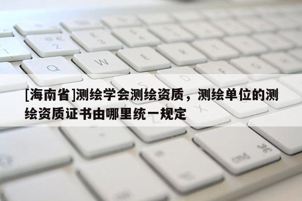 [海南省]测绘学会测绘资质，测绘单位的测绘资质证书由哪里统一规定