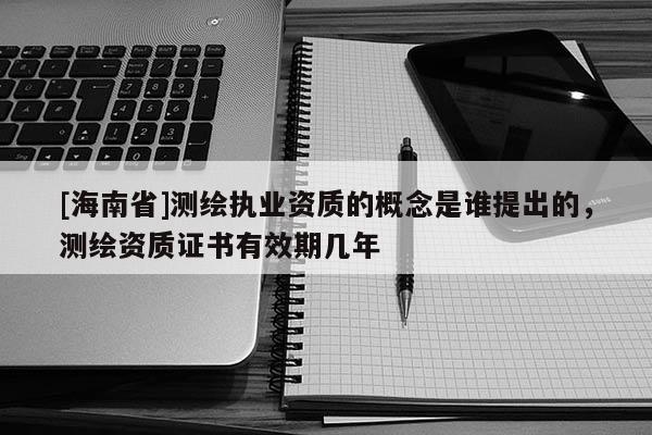[海南省]测绘执业资质的概念是谁提出的，测绘资质证书有效期几年