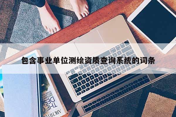 包含事业单位测绘资质查询系统的词条