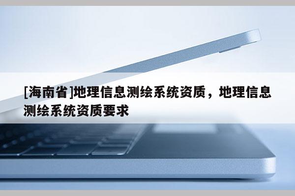[海南省]地理信息测绘系统资质，地理信息测绘系统资质要求