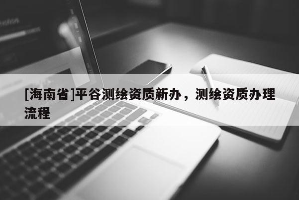 [海南省]平谷测绘资质新办，测绘资质办理流程