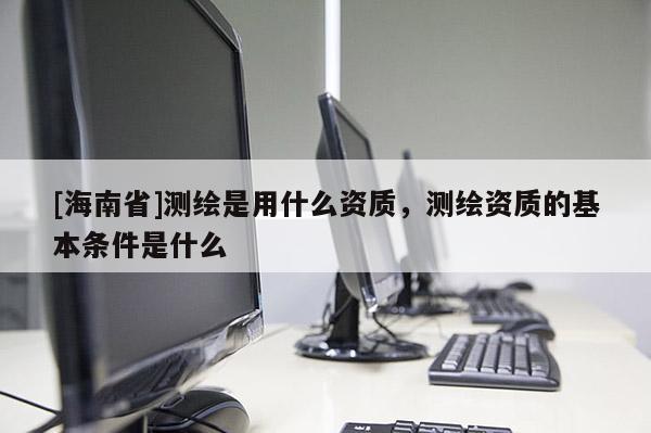 [海南省]测绘是用什么资质，测绘资质的基本条件是什么