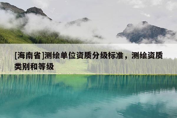 [海南省]测绘单位资质分级标准，测绘资质类别和等级