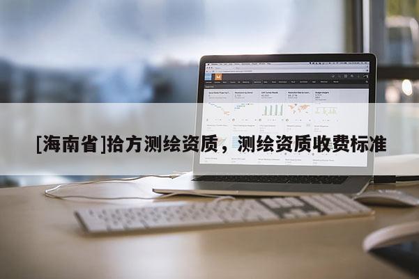 [海南省]拾方测绘资质，测绘资质收费标准