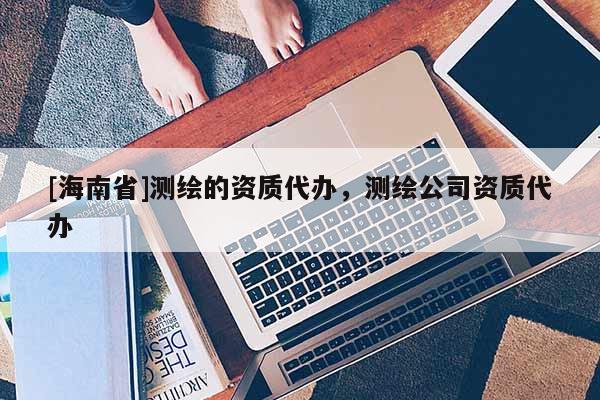 [海南省]测绘的资质代办，测绘公司资质代办
