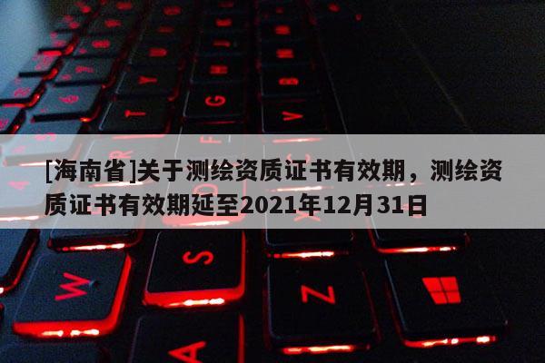 [海南省]关于测绘资质证书有效期，测绘资质证书有效期延至2021年12月31日