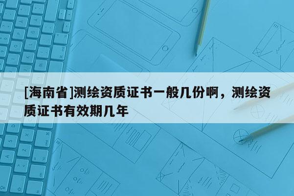 [海南省]测绘资质证书一般几份啊，测绘资质证书有效期几年