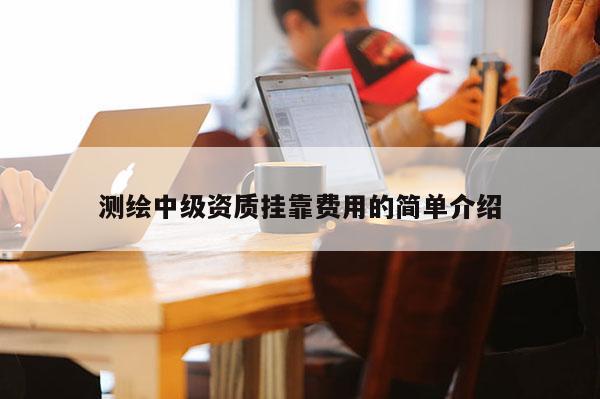 测绘中级资质挂靠费用的简单介绍