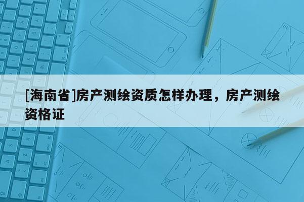 [海南省]房产测绘资质怎样办理，房产测绘资格证