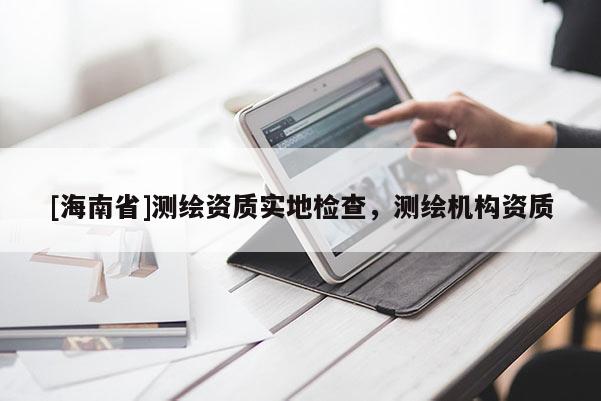 [海南省]测绘资质实地检查，测绘机构资质