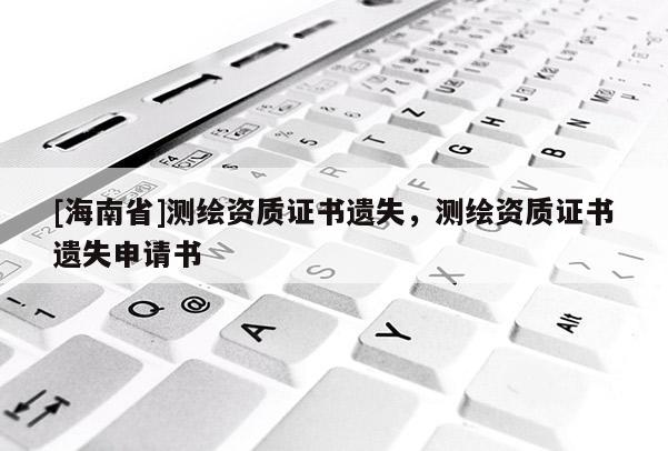[海南省]测绘资质证书遗失，测绘资质证书遗失申请书