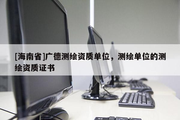 [海南省]广德测绘资质单位，测绘单位的测绘资质证书