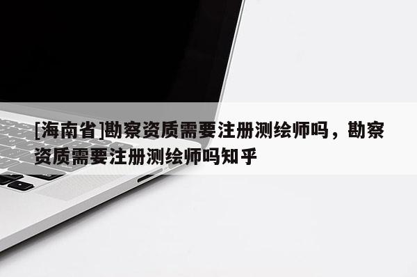 [海南省]勘察资质需要注册测绘师吗，勘察资质需要注册测绘师吗知乎