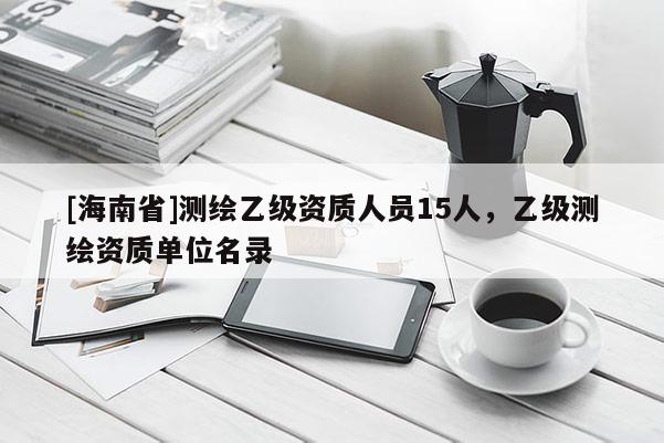 [海南省]测绘乙级资质人员15人，乙级测绘资质单位名录