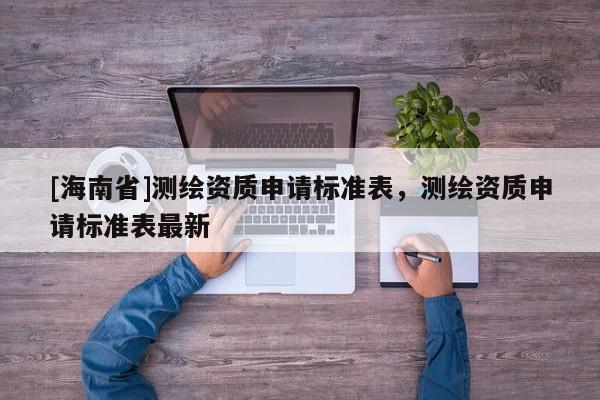 [海南省]测绘资质申请标准表，测绘资质申请标准表最新