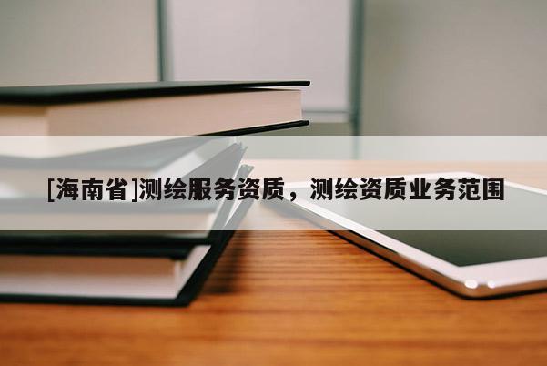 [海南省]测绘服务资质，测绘资质业务范围