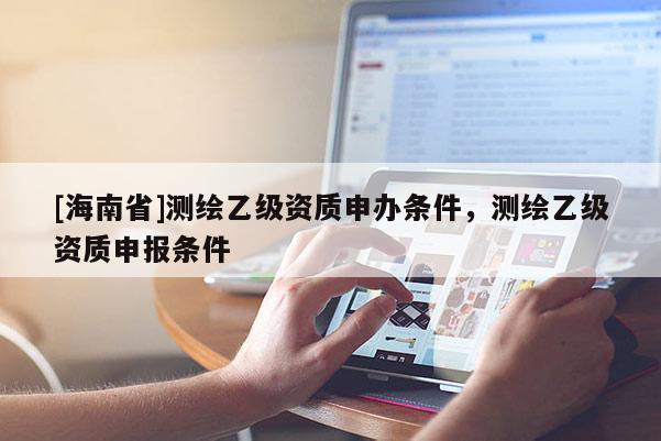 [海南省]测绘乙级资质申办条件，测绘乙级资质申报条件