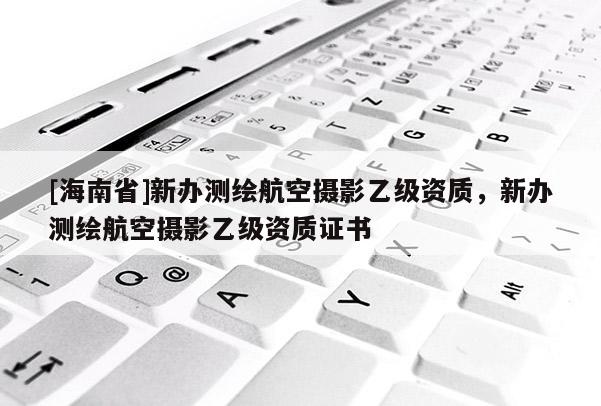 [海南省]新办测绘航空摄影乙级资质，新办测绘航空摄影乙级资质证书