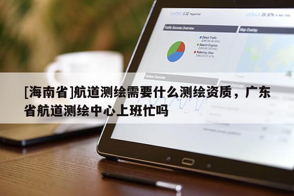 [海南省]航道测绘需要什么测绘资质，广东省航道测绘中心上班忙吗