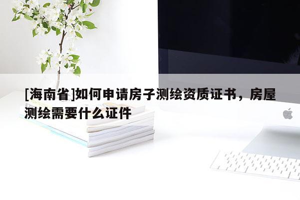 [海南省]如何申请房子测绘资质证书，房屋测绘需要什么证件