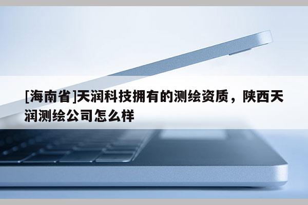 [海南省]天润科技拥有的测绘资质，陕西天润测绘公司怎么样