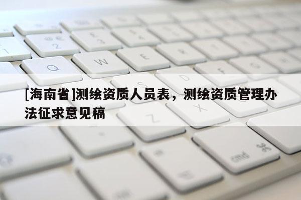 [海南省]测绘资质人员表，测绘资质管理办法征求意见稿