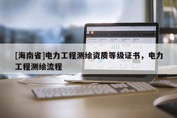 [海南省]电力工程测绘资质等级证书，电力工程测绘流程