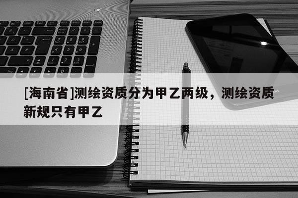 [海南省]测绘资质分为甲乙两级，测绘资质新规只有甲乙
