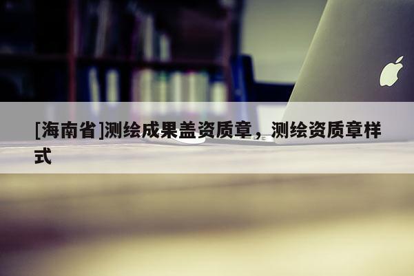 [海南省]测绘成果盖资质章，测绘资质章样式