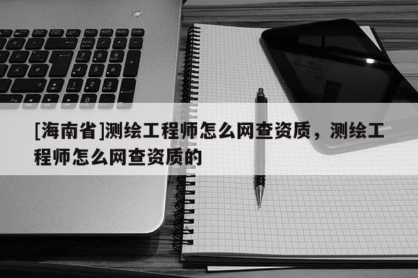 [海南省]测绘工程师怎么网查资质，测绘工程师怎么网查资质的