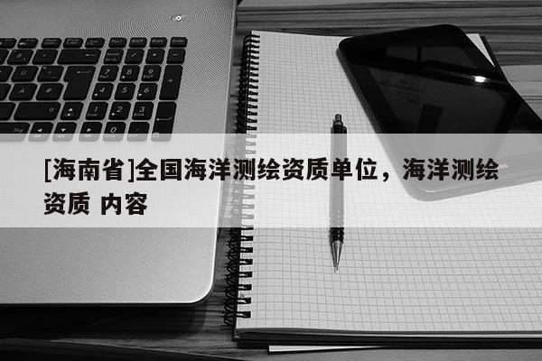 [海南省]全国海洋测绘资质单位，海洋测绘资质 内容