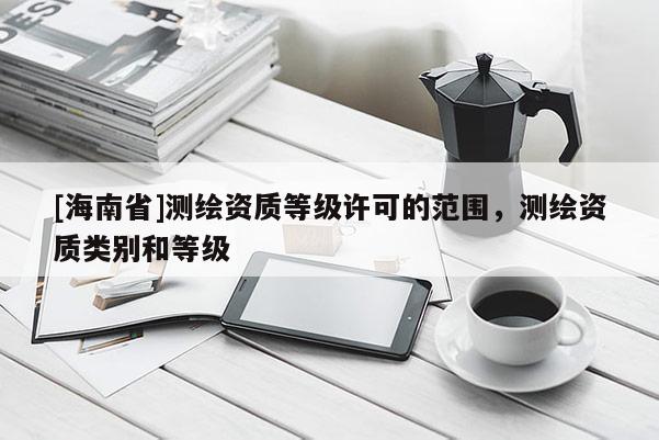 [海南省]测绘资质等级许可的范围，测绘资质类别和等级
