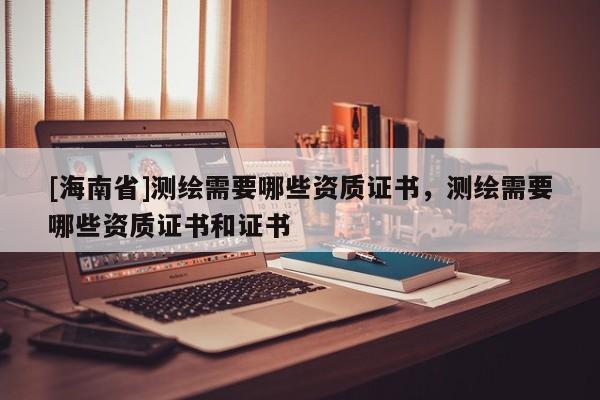 [海南省]测绘需要哪些资质证书，测绘需要哪些资质证书和证书