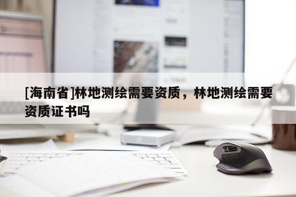 [海南省]林地测绘需要资质，林地测绘需要资质证书吗