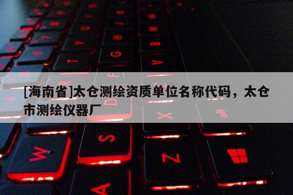 [海南省]太仓测绘资质单位名称代码，太仓市测绘仪器厂