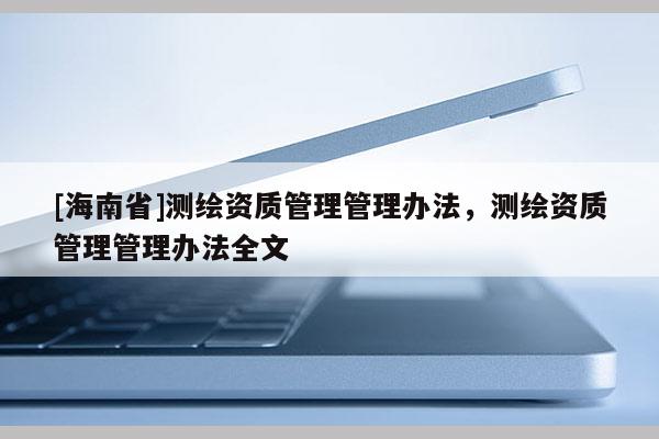 [海南省]测绘资质管理管理办法，测绘资质管理管理办法全文